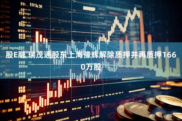 股E融 瑞茂通股东上海豫辉解除质押并再质押1660万股