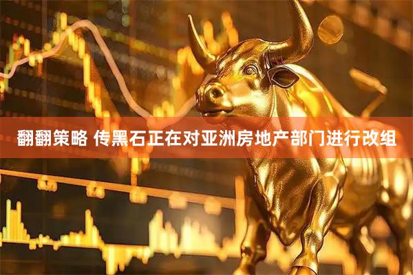 翻翻策略 传黑石正在对亚洲房地产部门进行改组