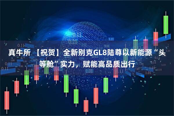 真牛所 【祝贺】全新别克GL8陆尊以新能源“头等舱”实力，赋能高品质出行