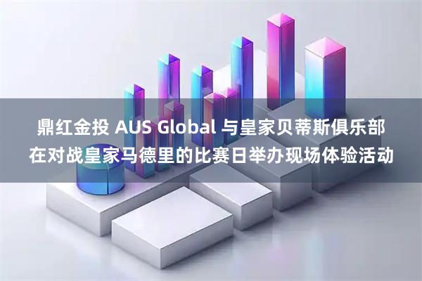 鼎红金投 AUS Global 与皇家贝蒂斯俱乐部在对战皇家马德里的比赛日举办现场体验活动