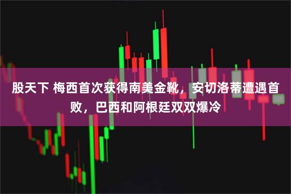 股天下 梅西首次获得南美金靴，安切洛蒂遭遇首败，巴西和阿根廷双双爆冷