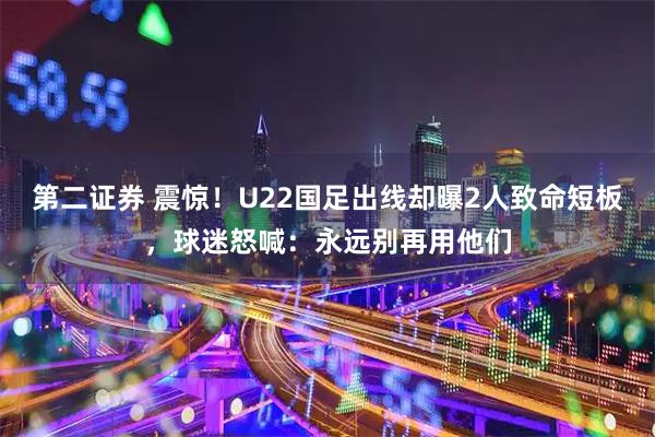 第二证券 震惊！U22国足出线却曝2人致命短板，球迷怒喊：永远别再用他们