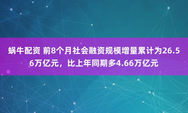 蜗牛配资 前8个月社会融资规模增量累计为26.56万亿元，比上年同期多4.66万亿元