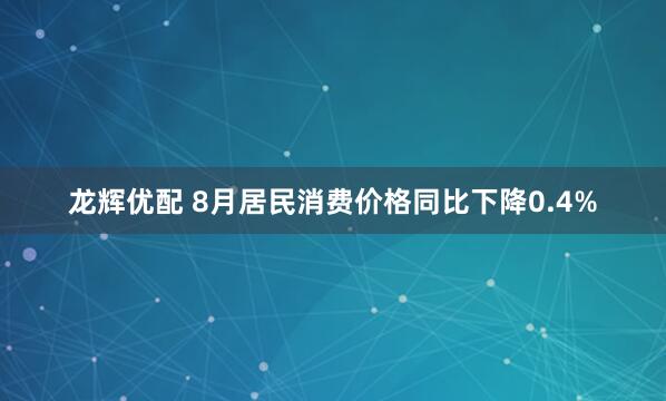 龙辉优配 8月居民消费价格同比下降0.4%