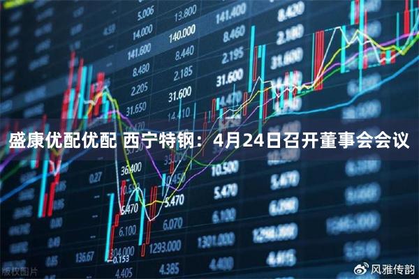 盛康优配优配 西宁特钢：4月24日召开董事会会议