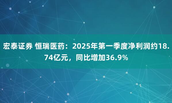 宏泰证券 恒瑞医药：2025年第一季度净利润约18.74亿元，同比增加36.9%