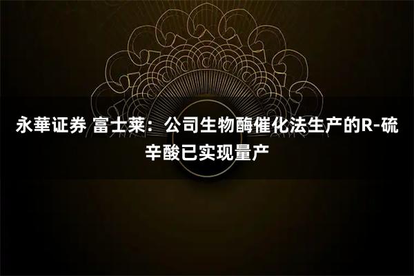 永華证券 富士莱：公司生物酶催化法生产的R-硫辛酸已实现量产