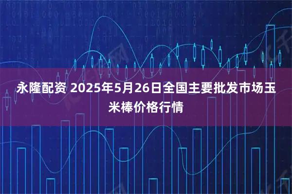 永隆配资 2025年5月26日全国主要批发市场玉米棒价格行情