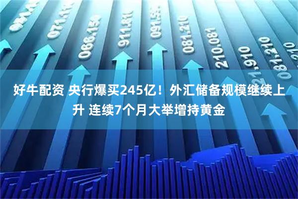 好牛配资 央行爆买245亿！外汇储备规模继续上升 连续7个月大举增持黄金