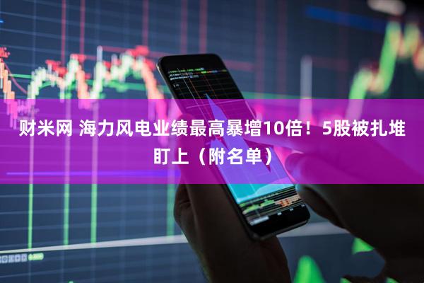 财米网 海力风电业绩最高暴增10倍！5股被扎堆盯上（附名单）