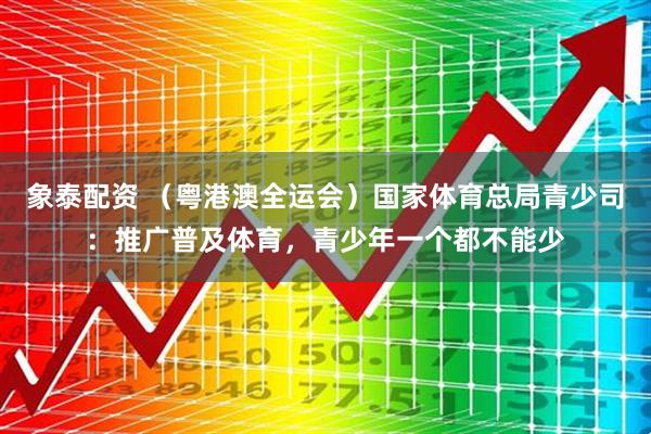 象泰配资 （粤港澳全运会）国家体育总局青少司：推广普及体育，青少年一个都不能少