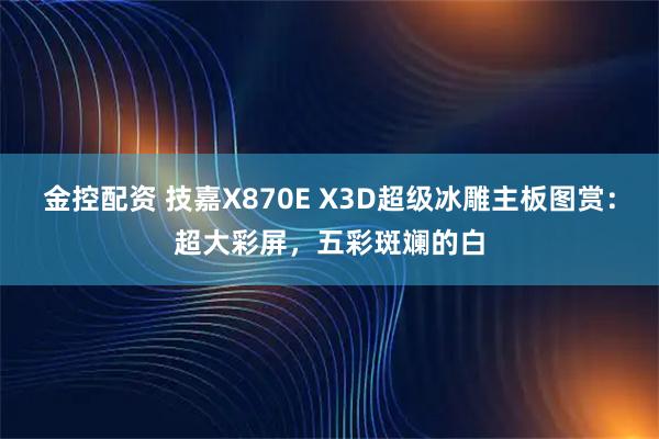 金控配资 技嘉X870E X3D超级冰雕主板图赏：超大彩屏，五彩斑斓的白