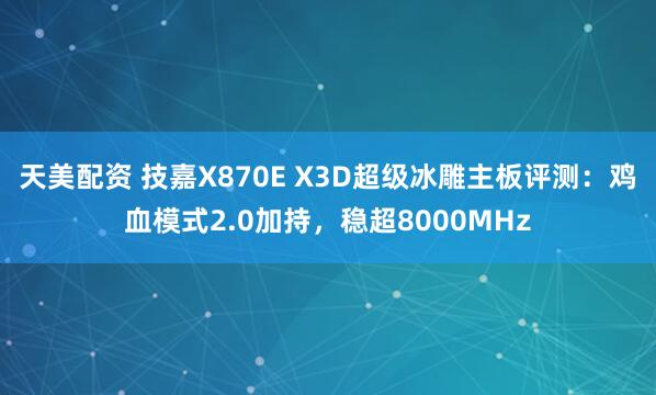 天美配资 技嘉X870E X3D超级冰雕主板评测：鸡血模式2.0加持，稳超8000MHz