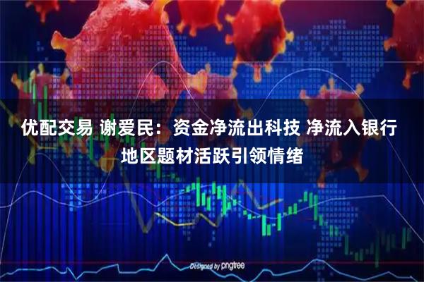 优配交易 谢爱民：资金净流出科技 净流入银行 地区题材活跃引领情绪