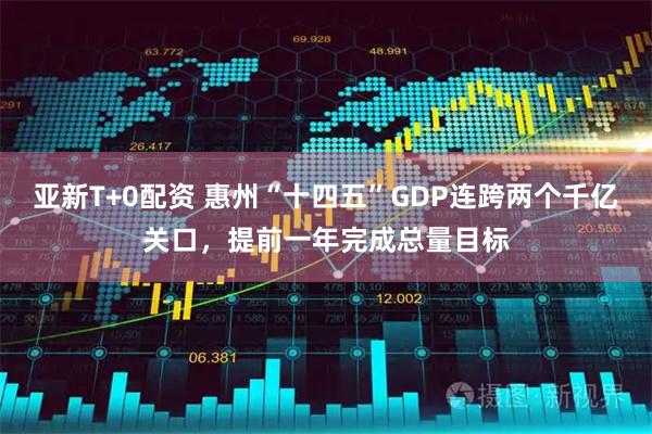 亚新T+0配资 惠州“十四五”GDP连跨两个千亿关口，提前一年完成总量目标