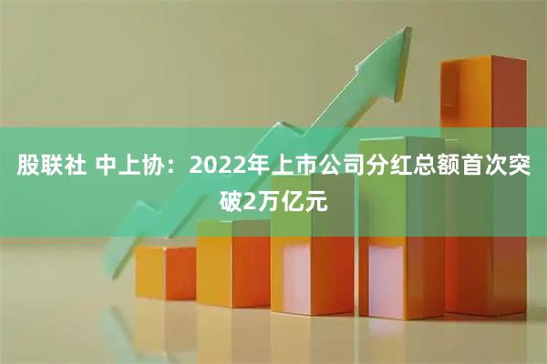 股联社 中上协：2022年上市公司分红总额首次突破2万亿元