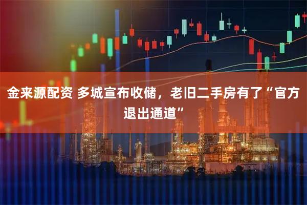 金来源配资 多城宣布收储，老旧二手房有了“官方退出通道”