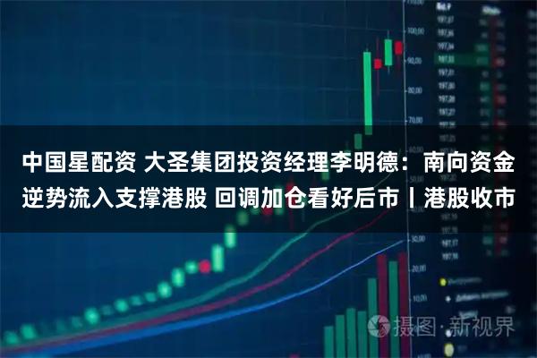 中国星配资 大圣集团投资经理李明德：南向资金逆势流入支撑港股 回调加仓看好后市丨港股收市