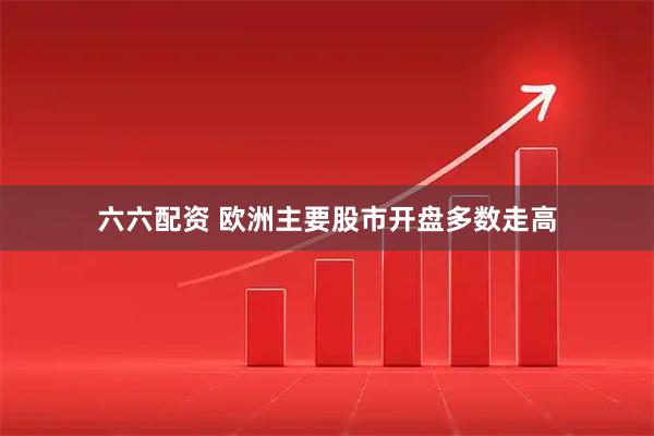 六六配资 欧洲主要股市开盘多数走高