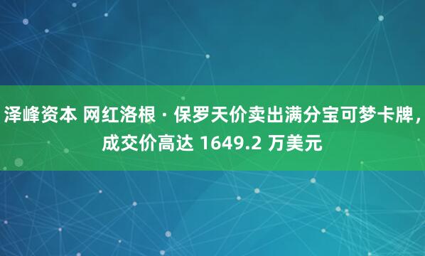 泽峰资本 网红洛根 · 保罗天价卖出满分宝可梦卡牌，成交价高达 1649.2 万美元