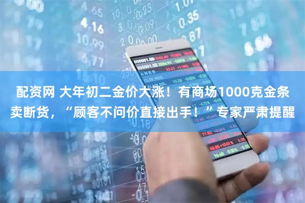 配资网 大年初二金价大涨！有商场1000克金条卖断货，“顾客不问价直接出手！”专家严肃提醒