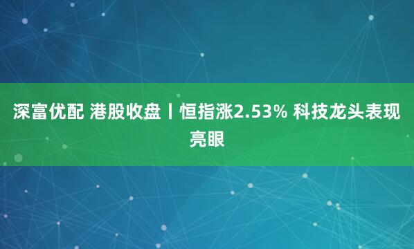 深富优配 港股收盘丨恒指涨2.53% 科技龙头表现亮眼