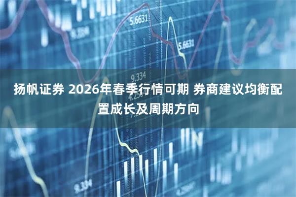 扬帆证券 2026年春季行情可期 券商建议均衡配置成长及周期方向