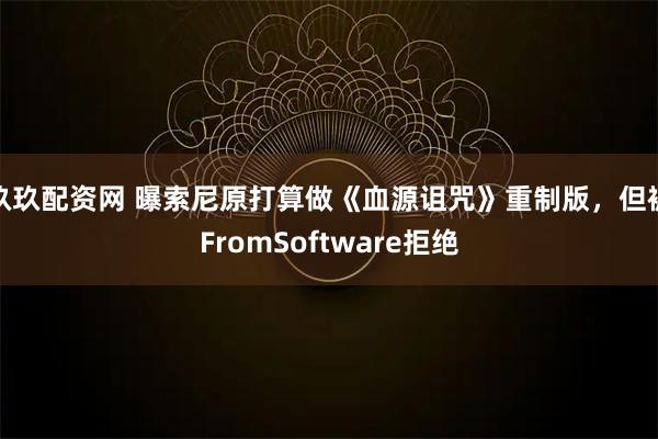 玖玖配资网 曝索尼原打算做《血源诅咒》重制版，但被FromSoftware拒绝