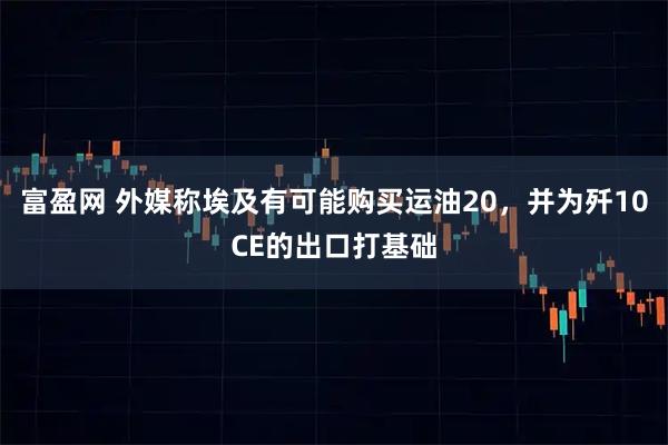 富盈网 外媒称埃及有可能购买运油20，并为歼10CE的出口打基础