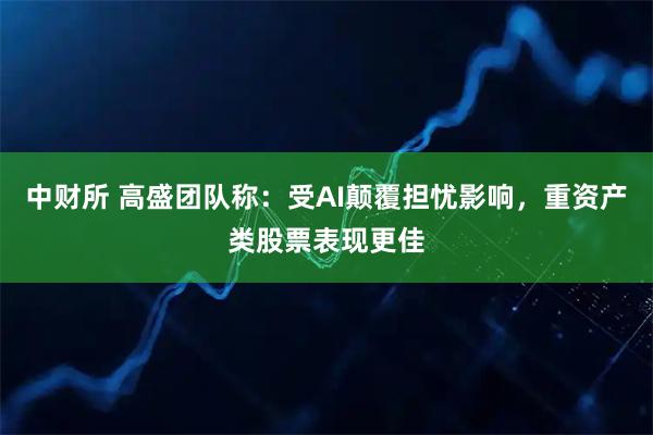 中财所 高盛团队称：受AI颠覆担忧影响，重资产类股票表现更佳